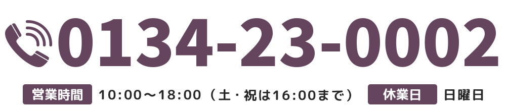 【電話番号】0134-23-0002【営業時間】月-金10：00～18：00 土曜・祝日10：00～16：00 【休業日】日曜日
